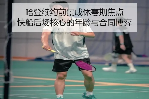 哈登续约前景成休赛期焦点 快船后场核心的年龄与合同博弈